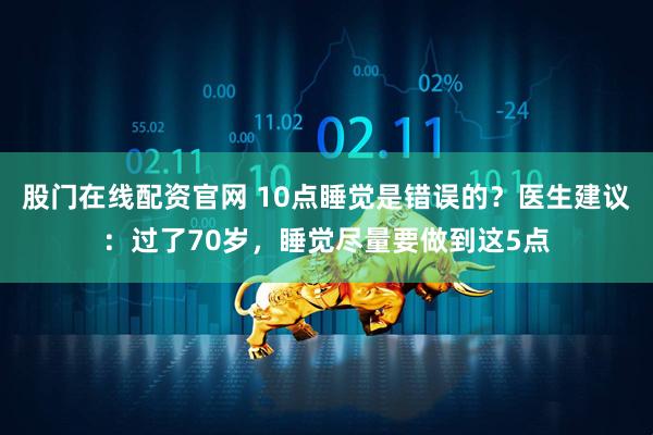 股门在线配资官网 10点睡觉是错误的？医生建议：过了70岁，睡觉尽量要做到这5点
