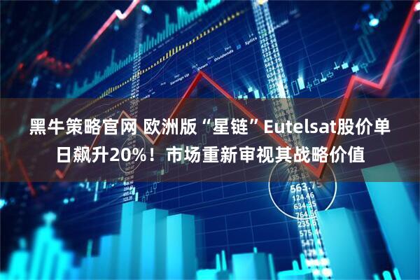 黑牛策略官网 欧洲版“星链”Eutelsat股价单日飙升20%！市场重新审视其战略价值